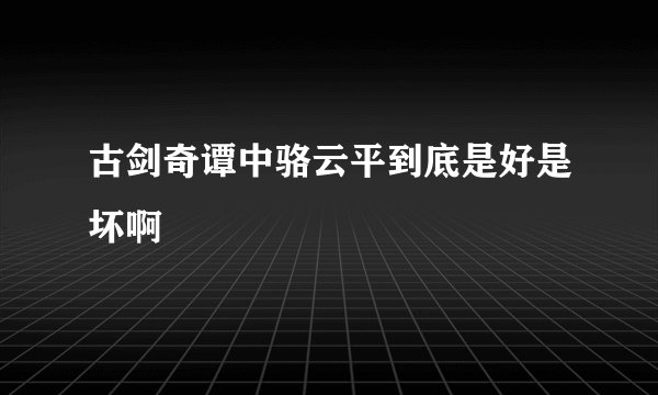 古剑奇谭中骆云平到底是好是坏啊