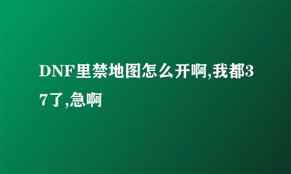 DNF里禁地图怎么开啊,我都37了,急啊