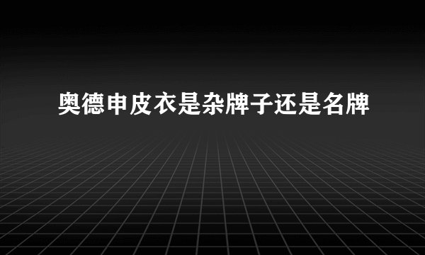 奥德申皮衣是杂牌子还是名牌