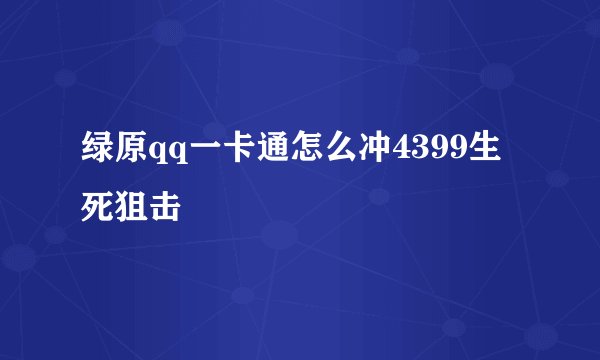 绿原qq一卡通怎么冲4399生死狙击