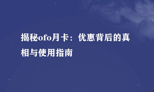 揭秘ofo月卡：优惠背后的真相与使用指南