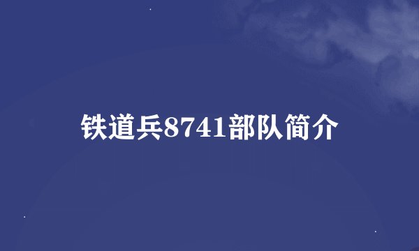 铁道兵8741部队简介