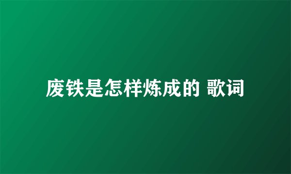 废铁是怎样炼成的 歌词