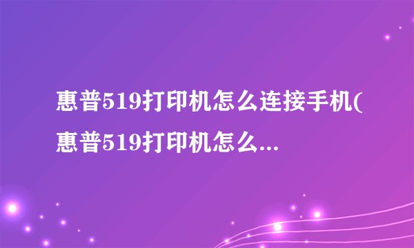 惠普519打印机怎么连接手机(惠普519打印机怎么连接手机wifi)