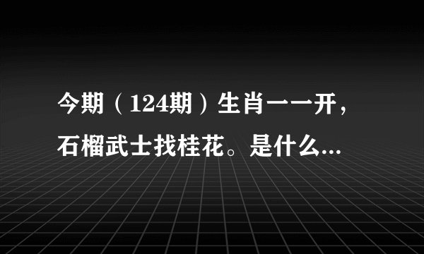 今期（124期）生肖一一开，石榴武士找桂花。是什么生肖？求解