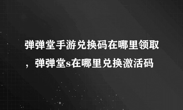 弹弹堂手游兑换码在哪里领取，弹弹堂s在哪里兑换激活码