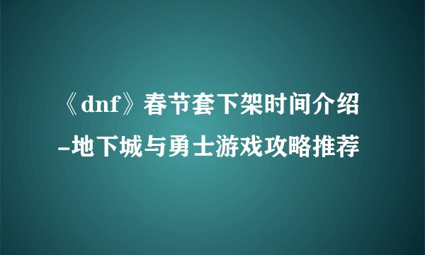 《dnf》春节套下架时间介绍-地下城与勇士游戏攻略推荐