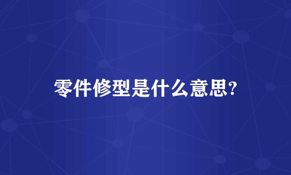 零件修型是什么意思?