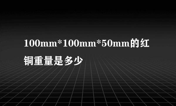 100mm*100mm*50mm的红铜重量是多少