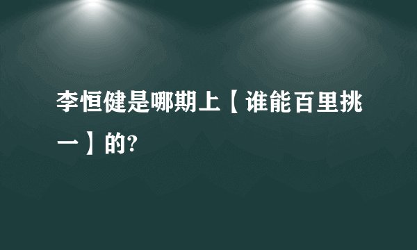 李恒健是哪期上【谁能百里挑一】的?