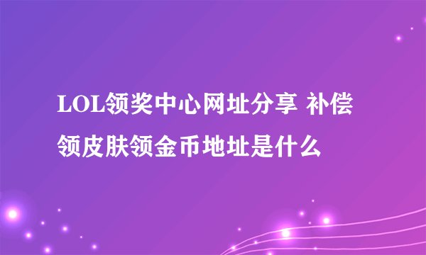 LOL领奖中心网址分享 补偿领皮肤领金币地址是什么