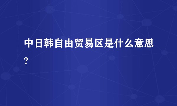 中日韩自由贸易区是什么意思?