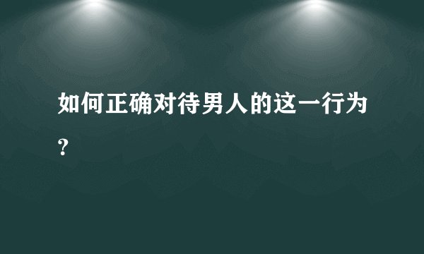 如何正确对待男人的这一行为？