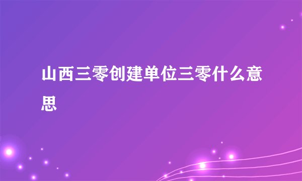 山西三零创建单位三零什么意思