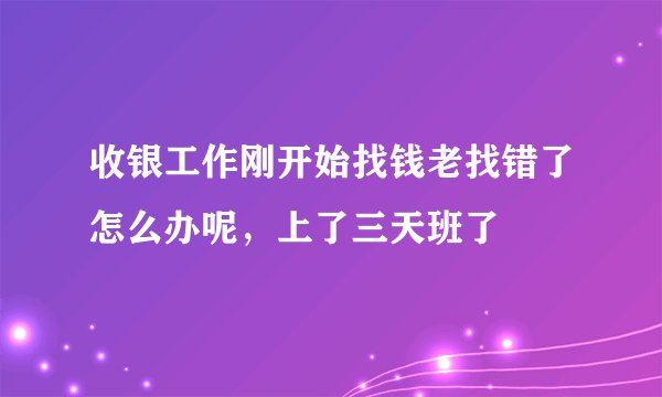 收银工作刚开始找钱老找错了怎么办呢，上了三天班了