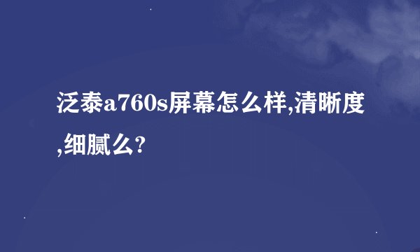泛泰a760s屏幕怎么样,清晰度,细腻么?