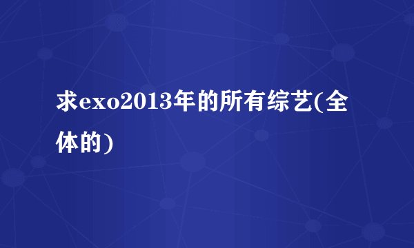 求exo2013年的所有综艺(全体的)