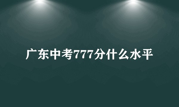 广东中考777分什么水平