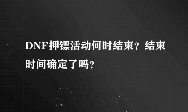 DNF押镖活动何时结束？结束时间确定了吗？