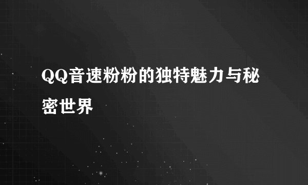 QQ音速粉粉的独特魅力与秘密世界
