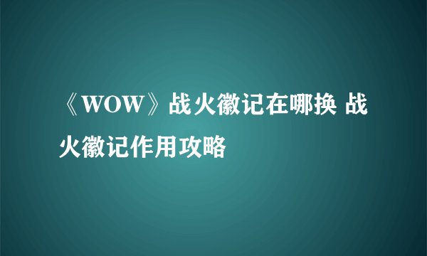 《WOW》战火徽记在哪换 战火徽记作用攻略