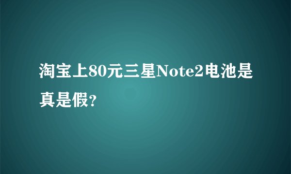 淘宝上80元三星Note2电池是真是假？