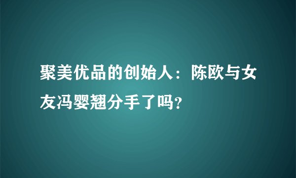 聚美优品的创始人：陈欧与女友冯婴翘分手了吗？