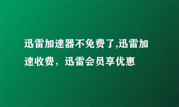 迅雷加速器不免费了,迅雷加速收费，迅雷会员享优惠