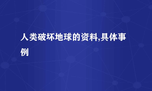 人类破坏地球的资料,具体事例