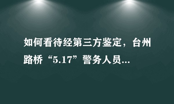 如何看待经第三方鉴定，台州路桥“5.17”警务人员被撞与特斯拉车辆本身无关？