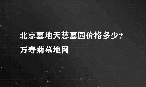 北京墓地天慈墓园价格多少？万寿菊墓地网