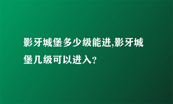 影牙城堡多少级能进,影牙城堡几级可以进入?