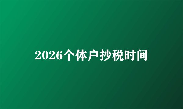 2026个体户抄税时间