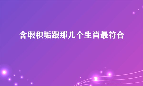 含瑕积垢跟那几个生肖最符合