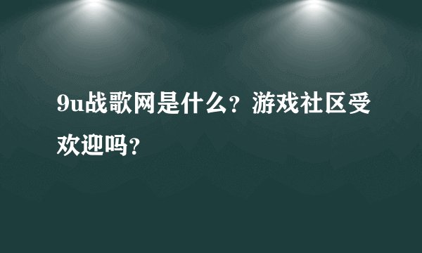9u战歌网是什么？游戏社区受欢迎吗？