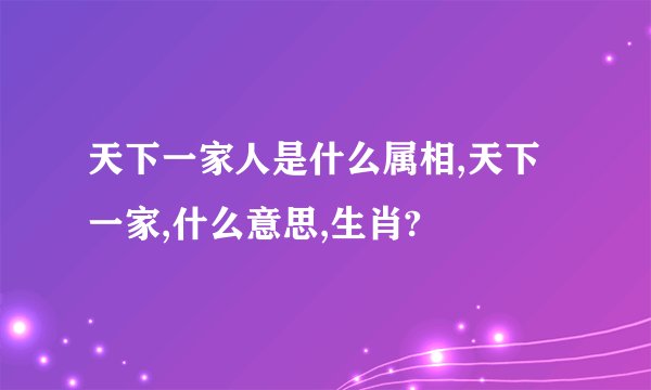 天下一家人是什么属相,天下一家,什么意思,生肖?