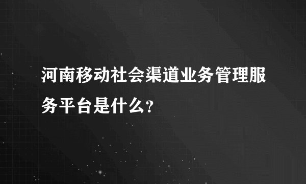 河南移动社会渠道业务管理服务平台是什么？