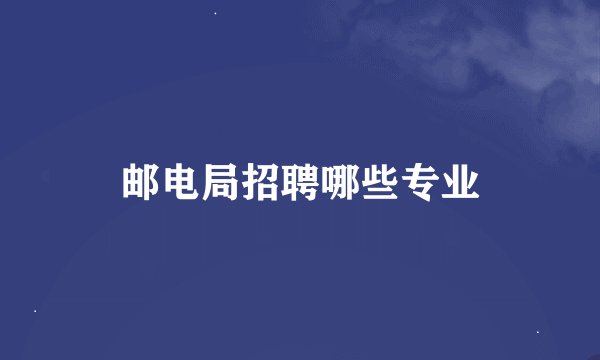 邮电局招聘哪些专业