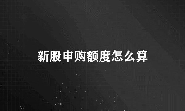 新股申购额度怎么算
