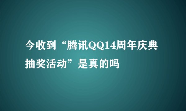今收到“腾讯QQ14周年庆典抽奖活动”是真的吗