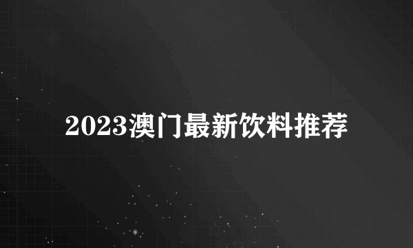 2023澳门最新饮料推荐