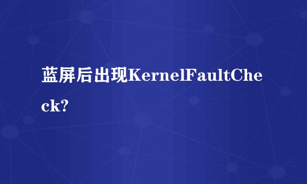 蓝屏后出现KernelFaultCheck?