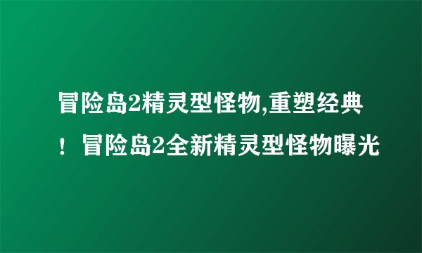 冒险岛2精灵型怪物,重塑经典！冒险岛2全新精灵型怪物曝光