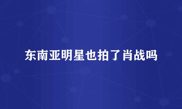 东南亚明星也拍了肖战吗