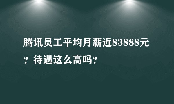 腾讯员工平均月薪近83888元？待遇这么高吗？