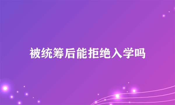 被统筹后能拒绝入学吗