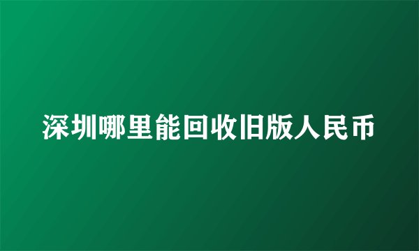 深圳哪里能回收旧版人民币