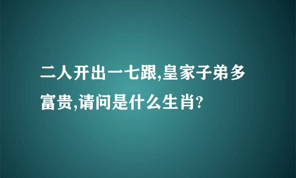 二人开出一七跟,皇家子弟多富贵,请问是什么生肖?