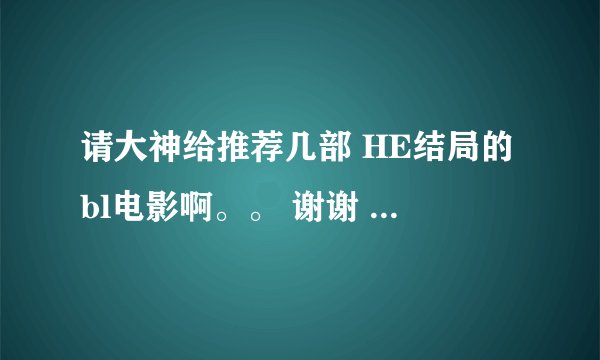 请大神给推荐几部 HE结局的bl电影啊。。 谢谢 一定要HE的 我不要虐的！！！ 谢啦