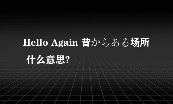Hello Again 昔からある场所 什么意思?